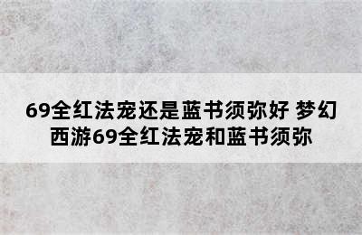 69全红法宠还是蓝书须弥好 梦幻西游69全红法宠和蓝书须弥